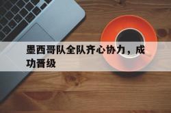 爱游戏体育官网-关于墨西哥队全队齐心协力，成功晋级的信息