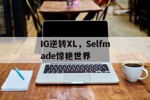 IG逆转XL，Selfmade惊艳世界